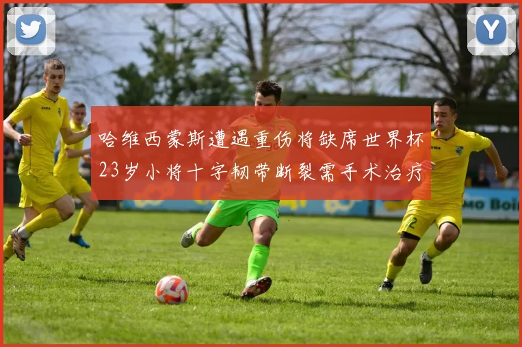 哈维西蒙斯遭遇重伤将缺席世界杯23岁小将十字韧带断裂需手术治疗