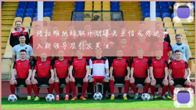 格拉维纳辞职计划曝光亲信或将进入新领导层引发关注