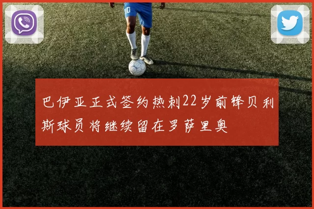 巴伊亚正式签约热刺22岁前锋贝利斯球员将继续留在罗萨里奥