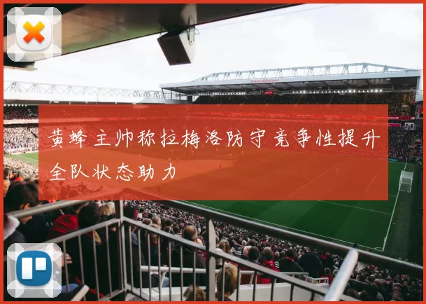 黄蜂主帅称拉梅洛防守竞争性提升全队状态助力