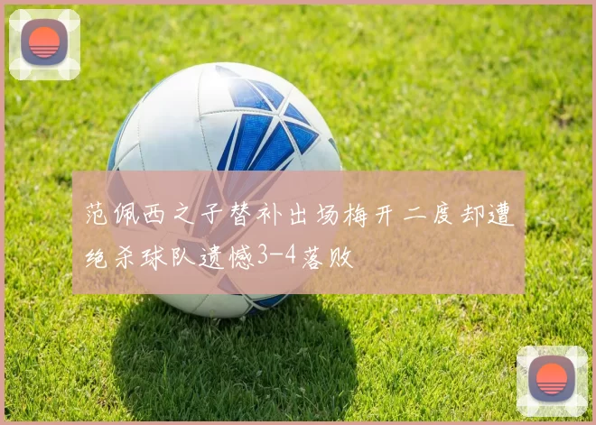 范佩西之子替补出场梅开二度却遭绝杀球队遗憾3-4落败