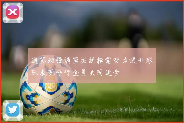 道苏姆强调篮板拼抢需努力提升球队表现呼吁全员共同进步