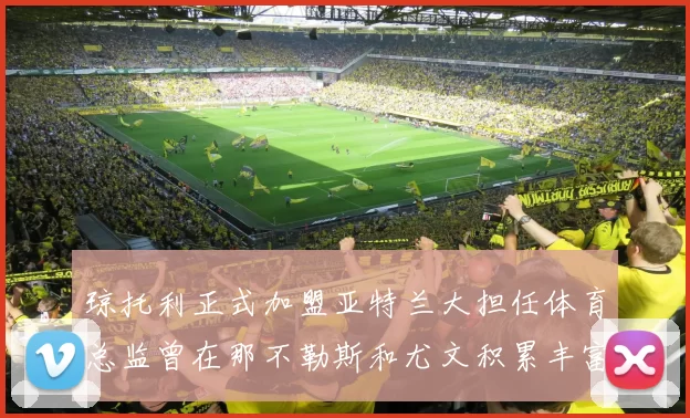 琼托利正式加盟亚特兰大担任体育总监曾在那不勒斯和尤文积累丰富经验