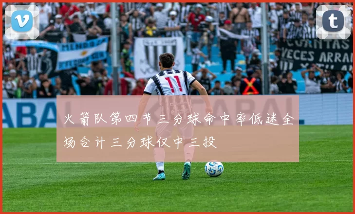 火箭队第四节三分球命中率低迷全场合计三分球仅中三投