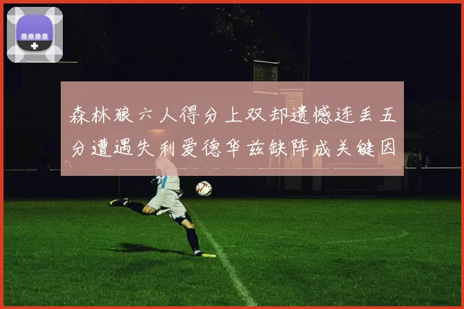 森林狼六人得分上双却遗憾连丢五分遭遇失利爱德华兹缺阵成关键因素