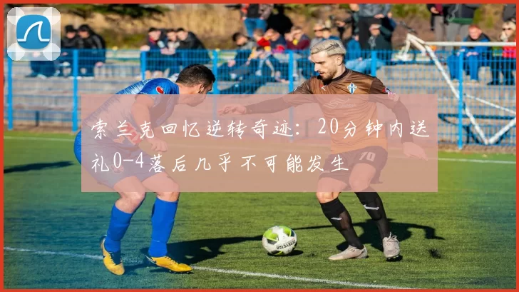 索兰克回忆逆转奇迹：20分钟内送礼0-4落后几乎不可能发生