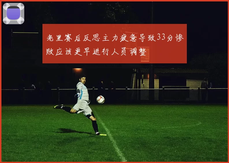 老里赛后反思主力疲惫导致33分惨败应该更早进行人员调整