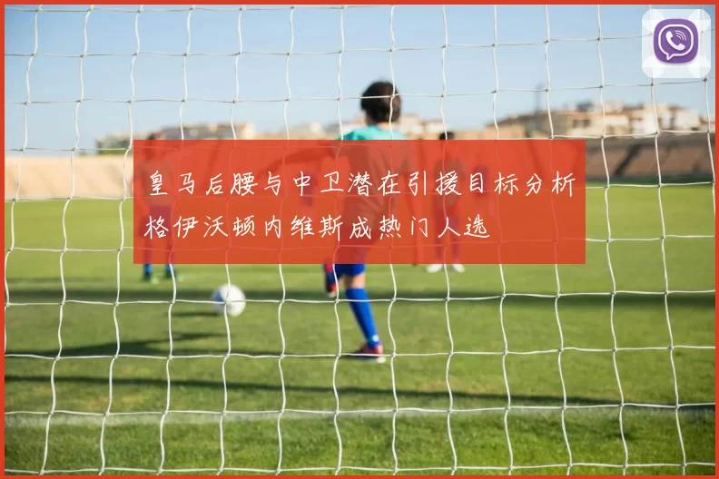 皇马后腰与中卫潜在引援目标分析格伊沃顿内维斯成热门人选
