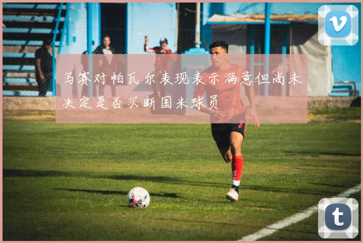 马赛对帕瓦尔表现表示满意但尚未决定是否买断国米球员