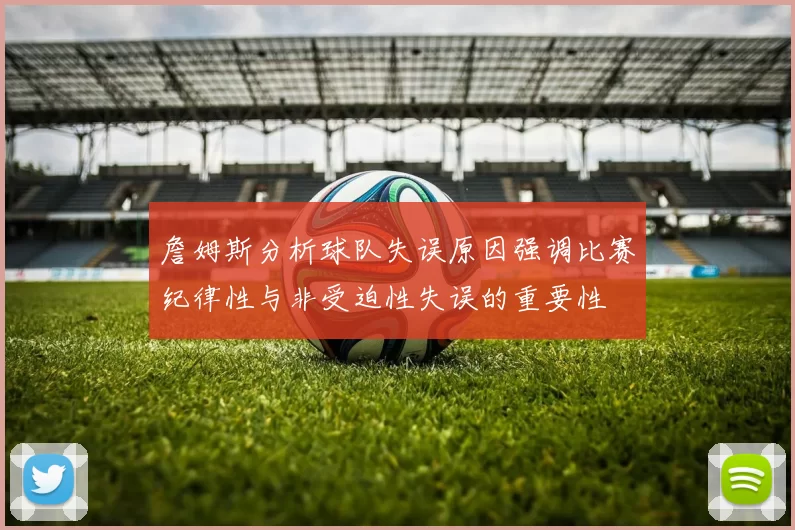 詹姆斯分析球队失误原因强调比赛纪律性与非受迫性失误的重要性