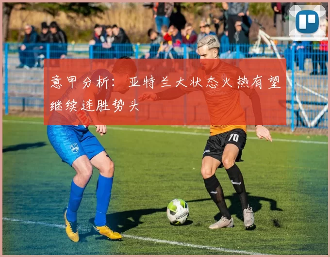 意甲分析：亚特兰大状态火热有望继续连胜势头