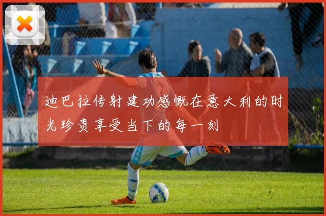 迪巴拉传射建功感慨在意大利的时光珍贵享受当下的每一刻