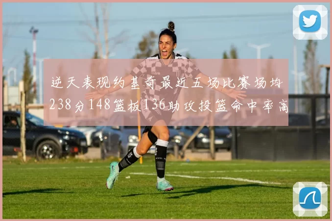逆天表现约基奇最近五场比赛场均238分148篮板136助攻投篮命中率高达547