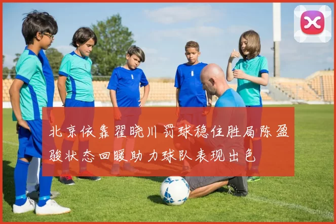 北京依靠翟晓川罚球稳住胜局陈盈骏状态回暖助力球队表现出色